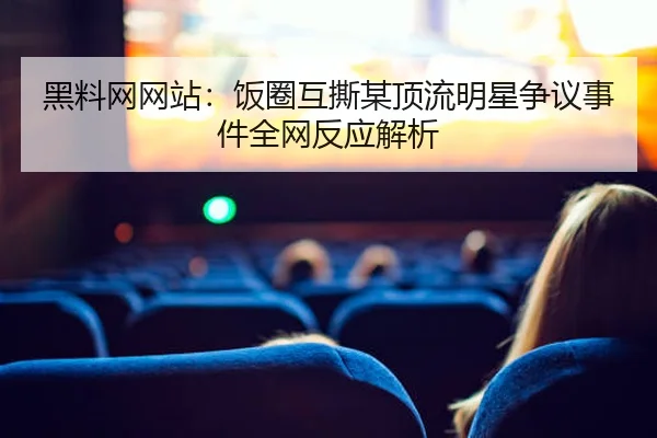 黑料网网站：饭圈互撕某顶流明星争议事件全网反应解析