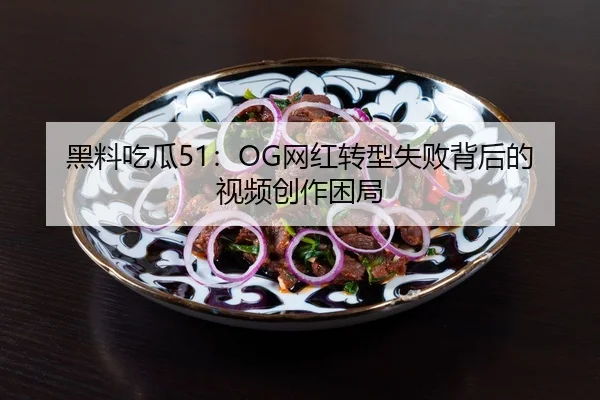 黑料吃瓜51：OG网红转型失败背后的视频创作困局